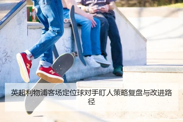 ying-chao-li-wu-pu-ke-chang-ding-wei-qiu-dui-shou-ding-ren-ce-lve-fu-pan-yu-gai-jin-lu-jing-2-127.jpg