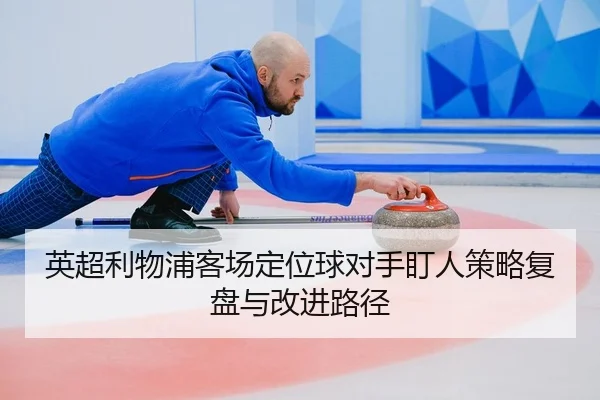 ying-chao-li-wu-pu-ke-chang-ding-wei-qiu-dui-shou-ding-ren-ce-lve-fu-pan-yu-gai-jin-lu-jing-1-513.jpg